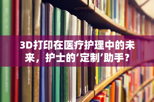 3D打印在医疗护理中的未来，护士的‘定制’助手？