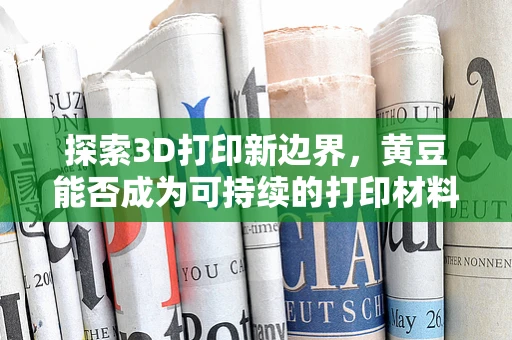 探索3D打印新边界，黄豆能否成为可持续的打印材料？