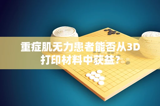 重症肌无力患者能否从3D打印材料中获益？