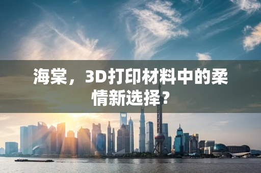 海棠，3D打印材料中的柔情新选择？
