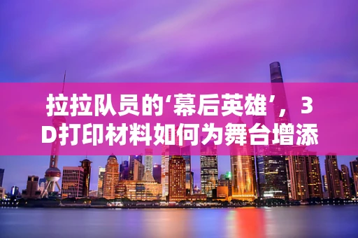 拉拉队员的‘幕后英雄’，3D打印材料如何为舞台增添活力？