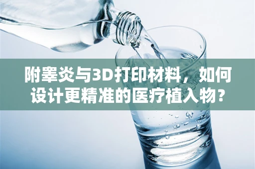 附睾炎与3D打印材料，如何设计更精准的医疗植入物？