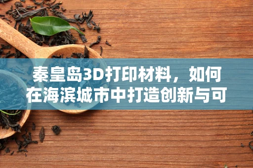 秦皇岛3D打印材料，如何在海滨城市中打造创新与可持续的未来？