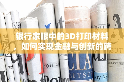 银行家眼中的3D打印材料，如何实现金融与创新的跨界融合？
