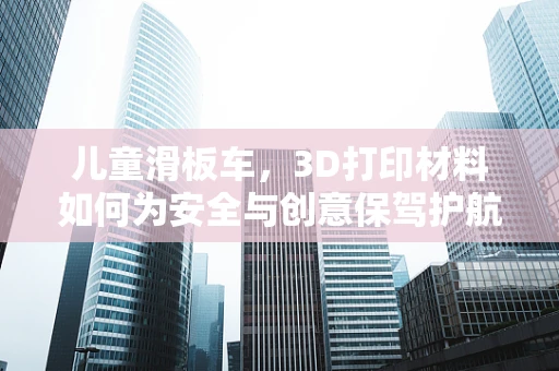儿童滑板车，3D打印材料如何为安全与创意保驾护航？