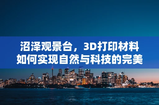 沼泽观景台，3D打印材料如何实现自然与科技的完美融合？