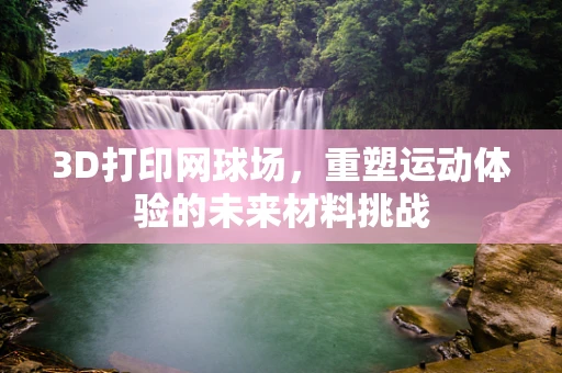 3D打印网球场，重塑运动体验的未来材料挑战