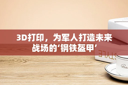 3D打印，为军人打造未来战场的‘钢铁盔甲’