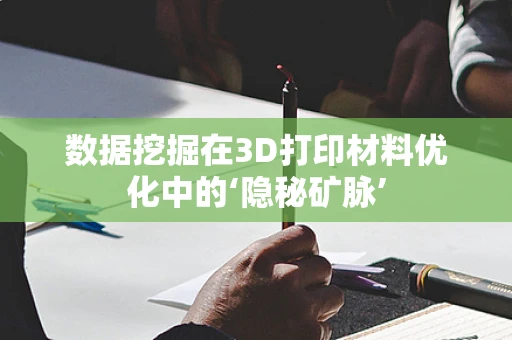 数据挖掘在3D打印材料优化中的‘隐秘矿脉’