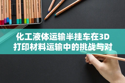 化工液体运输半挂车在3D打印材料运输中的挑战与对策