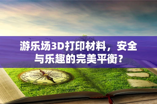 游乐场3D打印材料，安全与乐趣的完美平衡？