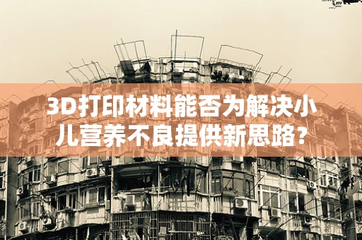 3D打印材料能否为解决小儿营养不良提供新思路？