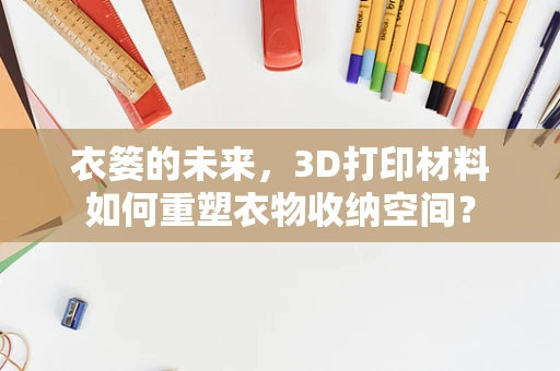 衣篓的未来，3D打印材料如何重塑衣物收纳空间？