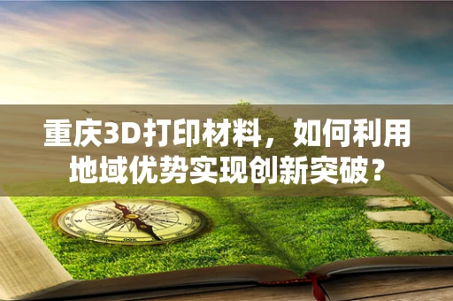 重庆3D打印材料，如何利用地域优势实现创新突破？