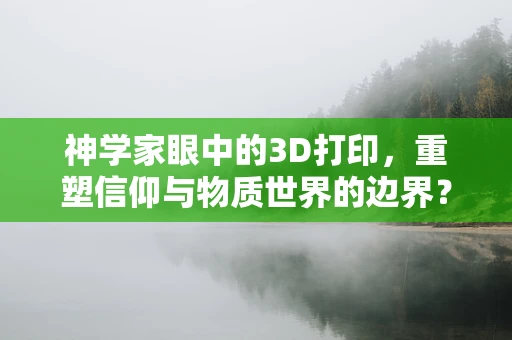 神学家眼中的3D打印，重塑信仰与物质世界的边界？