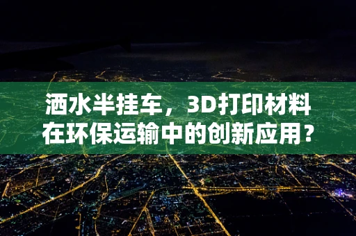 洒水半挂车，3D打印材料在环保运输中的创新应用？