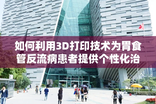如何利用3D打印技术为胃食管反流病患者提供个性化治疗解决方案？