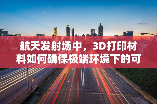 航天发射场中，3D打印材料如何确保极端环境下的可靠性？