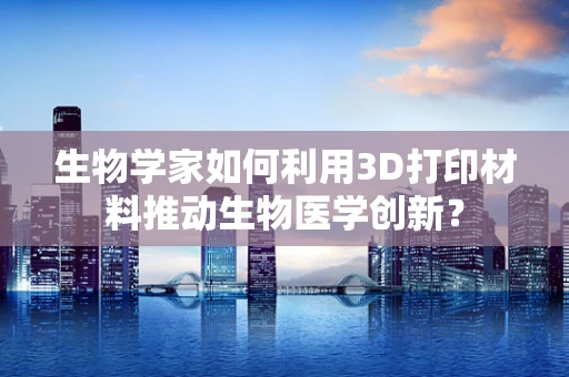 生物学家如何利用3D打印材料推动生物医学创新？
