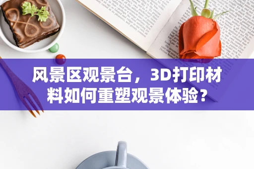风景区观景台，3D打印材料如何重塑观景体验？