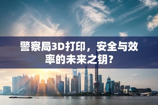 警察局3D打印，安全与效率的未来之钥？