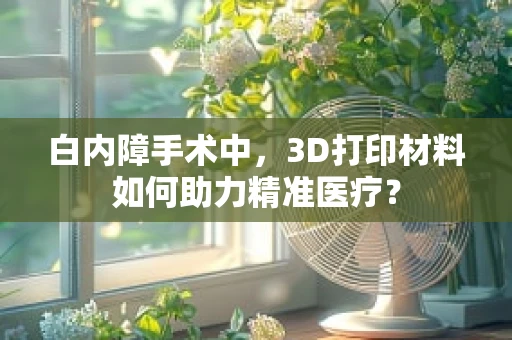 白内障手术中，3D打印材料如何助力精准医疗？