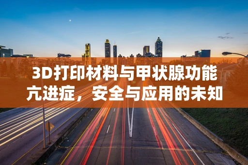 3D打印材料与甲状腺功能亢进症，安全与应用的未知领域