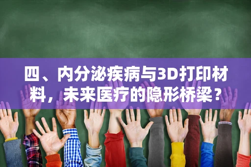 四、内分泌疾病与3D打印材料，未来医疗的隐形桥梁？