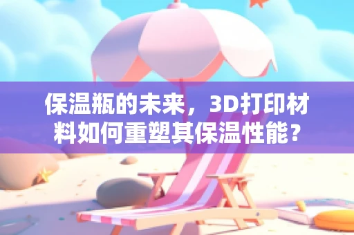 保温瓶的未来，3D打印材料如何重塑其保温性能？