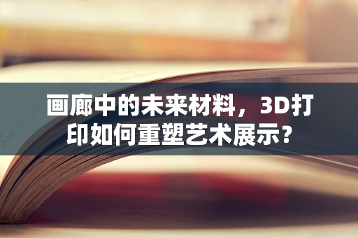画廊中的未来材料，3D打印如何重塑艺术展示？