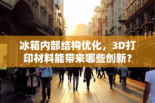 冰箱内部结构优化，3D打印材料能带来哪些创新？