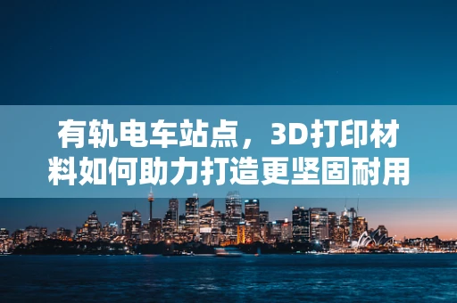有轨电车站点，3D打印材料如何助力打造更坚固耐用的站点设施？