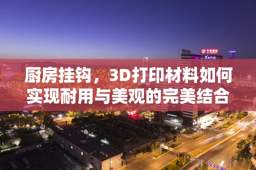 厨房挂钩，3D打印材料如何实现耐用与美观的完美结合？