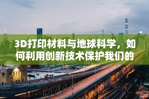 3D打印材料与地球科学，如何利用创新技术保护我们的蓝色星球？