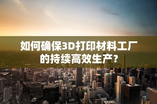 如何确保3D打印材料工厂的持续高效生产？