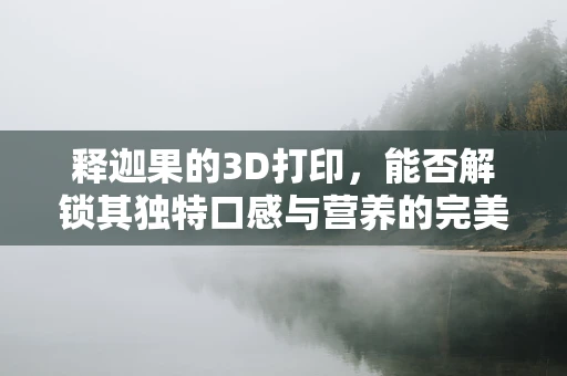 释迦果的3D打印，能否解锁其独特口感与营养的完美复刻？