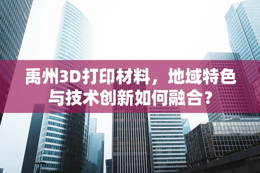 禹州3D打印材料，地域特色与技术创新如何融合？