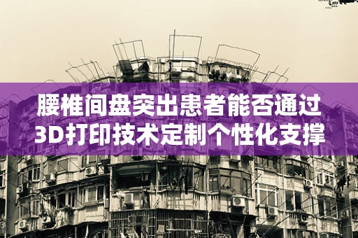腰椎间盘突出患者能否通过3D打印技术定制个性化支撑垫？