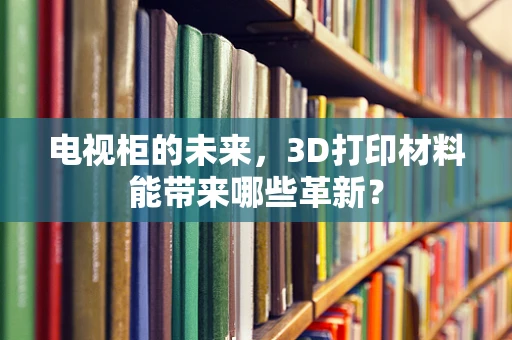 电视柜的未来，3D打印材料能带来哪些革新？