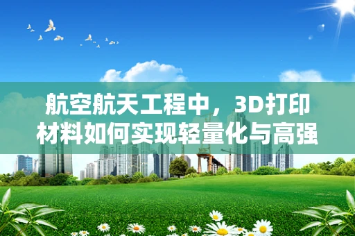 航空航天工程中，3D打印材料如何实现轻量化与高强度的完美结合？