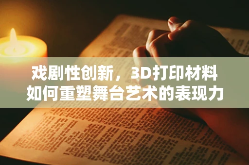戏剧性创新，3D打印材料如何重塑舞台艺术的表现力？