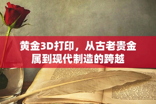 黄金3D打印，从古老贵金属到现代制造的跨越