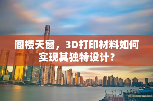 阁楼天窗，3D打印材料如何实现其独特设计？