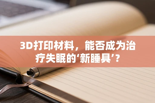 3D打印材料，能否成为治疗失眠的‘新睡具’？