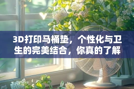 3D打印马桶垫，个性化与卫生的完美结合，你真的了解吗？