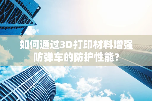 如何通过3D打印材料增强防弹车的防护性能？