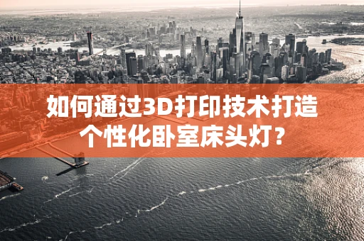 如何通过3D打印技术打造个性化卧室床头灯？