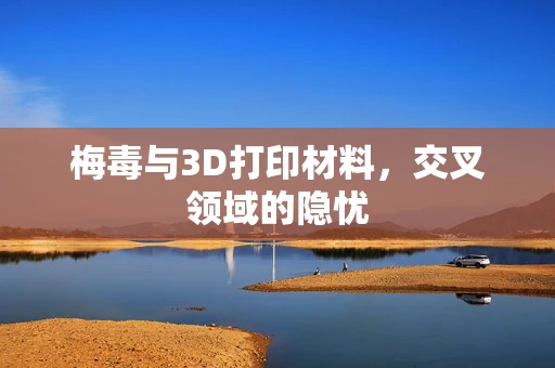 梅毒与3D打印材料，交叉领域的隐忧