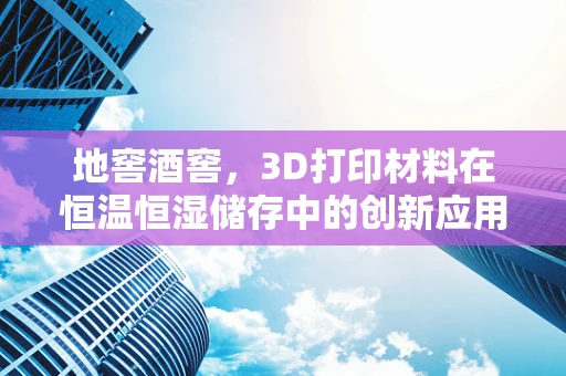 地窖酒窖，3D打印材料在恒温恒湿储存中的创新应用？