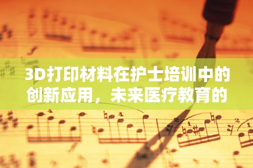 3D打印材料在护士培训中的创新应用，未来医疗教育的打印革命？